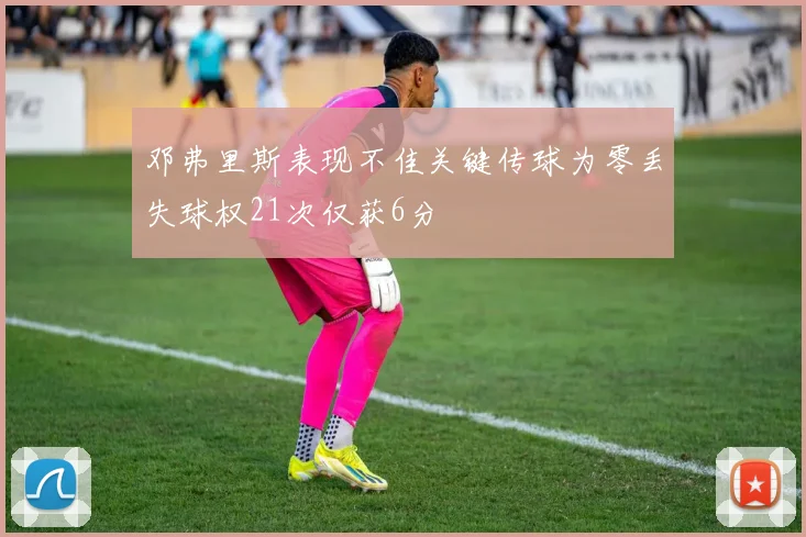 邓弗里斯表现不佳关键传球为零丢失球权21次仅获6分