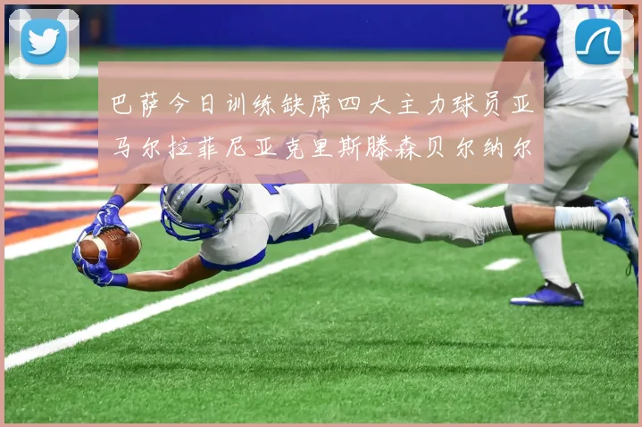 巴萨今日训练缺席四大主力球员亚马尔拉菲尼亚克里斯滕森贝尔纳尔