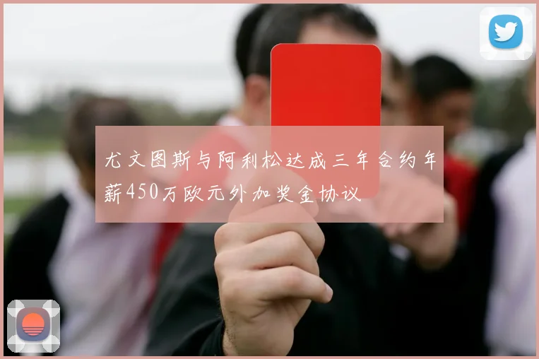 尤文图斯与阿利松达成三年合约年薪450万欧元外加奖金协议