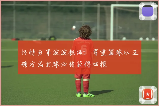 怀特分享波波教诲：尊重篮球以正确方式打球必将获得回报