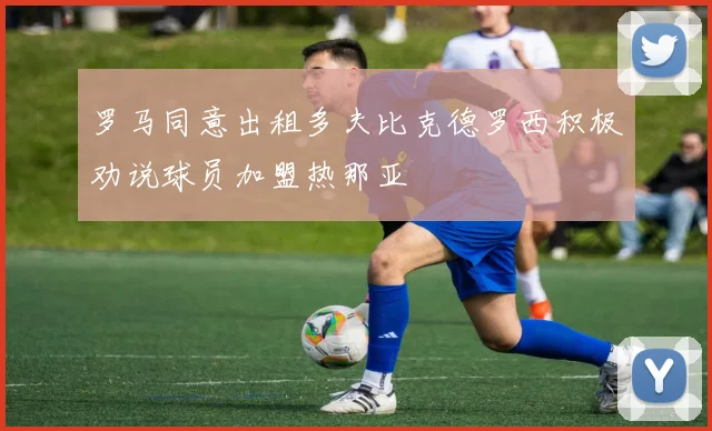 罗马同意出租多夫比克德罗西积极劝说球员加盟热那亚