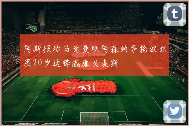 阿斯报称马竞曼联阿森纳争抢波尔图20岁边锋威廉戈麦斯