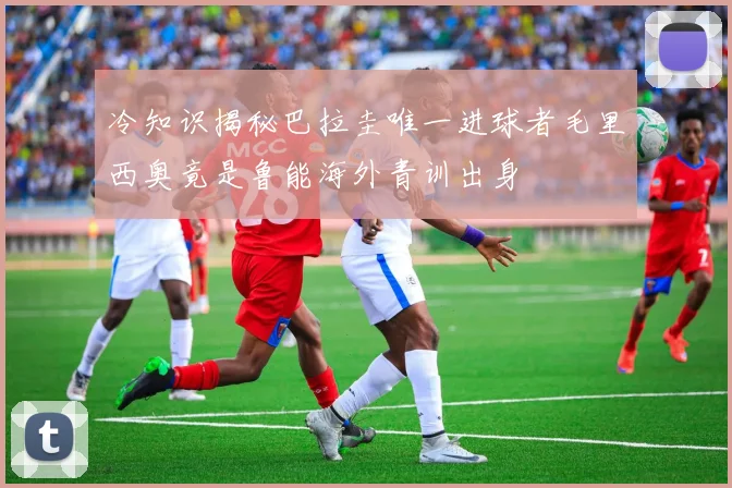 冷知识揭秘巴拉圭唯一进球者毛里西奥竟是鲁能海外青训出身