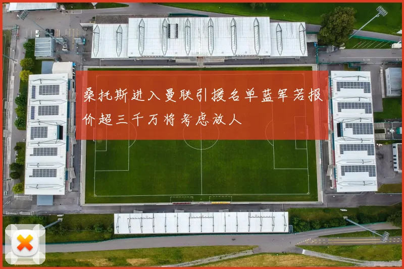 桑托斯进入曼联引援名单蓝军若报价超三千万将考虑放人
