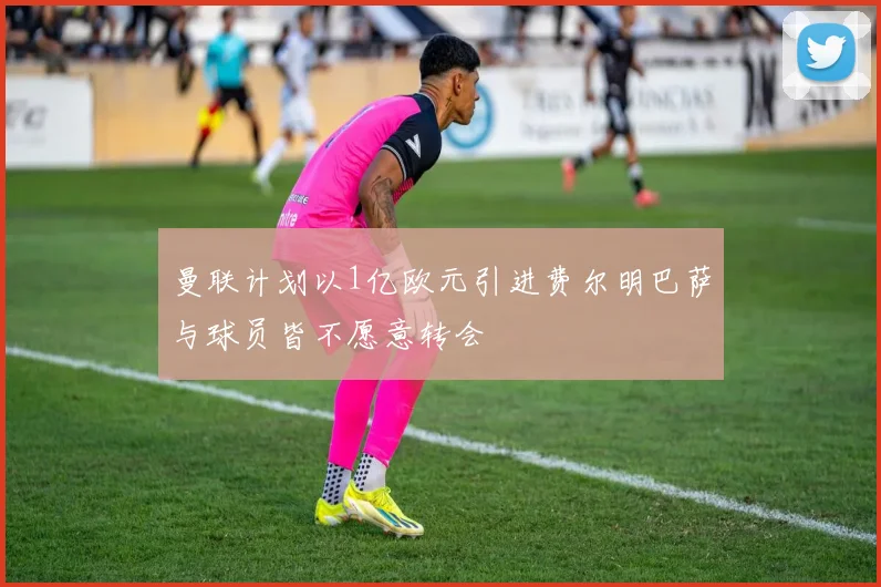 曼联计划以1亿欧元引进费尔明巴萨与球员皆不愿意转会