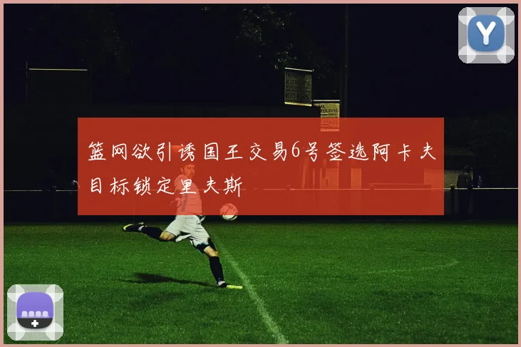 篮网欲引诱国王交易6号签选阿卡夫目标锁定里夫斯