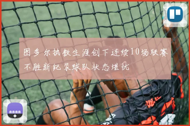 图多尔执教生涯创下连续10场联赛不胜新纪录球队状态堪忧
