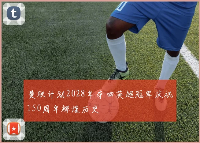曼联计划2028年夺回英超冠军庆祝150周年辉煌历史