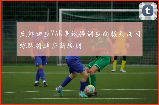 瓜帅回应VAR争议强调应向裁判询问球队将适应新规则