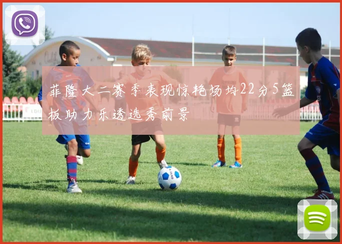 菲隆大二赛季表现惊艳场均22分5篮板助力乐透选秀前景