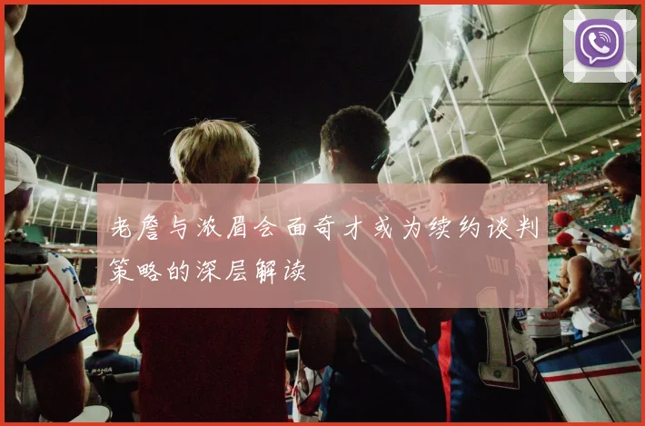 老詹与浓眉会面奇才或为续约谈判策略的深层解读
