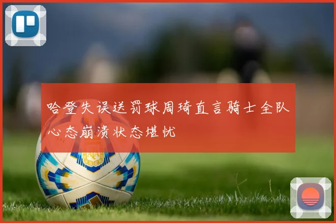 哈登失误送罚球周琦直言骑士全队心态崩溃状态堪忧
