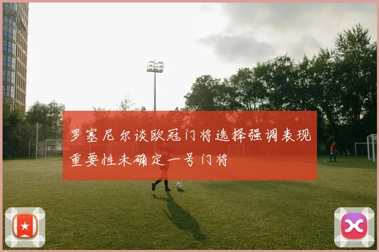 罗塞尼尔谈欧冠门将选择强调表现重要性未确定一号门将