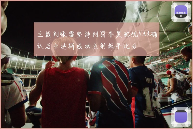 主裁判张雷坚持判罚李昊犯规VAR确认后卡迪斯成功点射扳平比分
